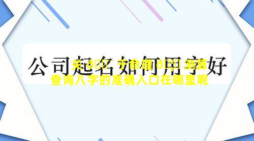 关 🌴 于命理 🦆 测算查询八字的准确入口在哪里呢
